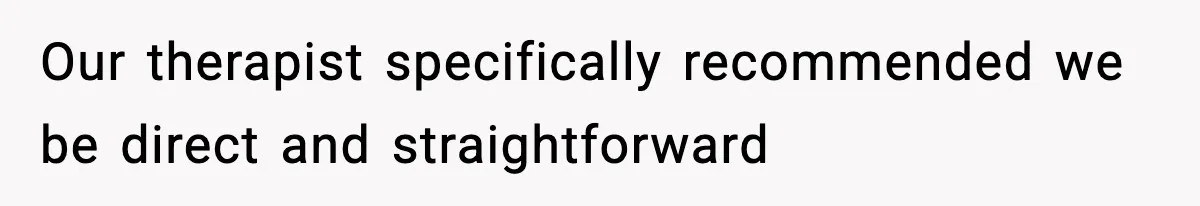 Our therapist specifically recommended we be direct and straightforward