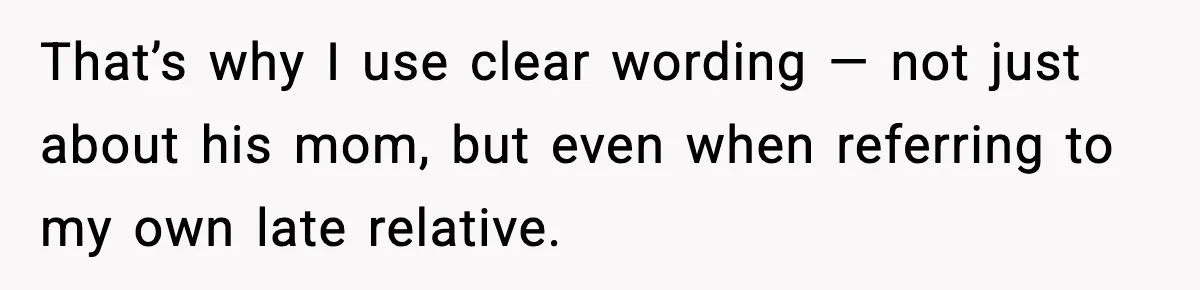 That’s why I use clear wording — not just about his mom, but even when referring to my own late relative.