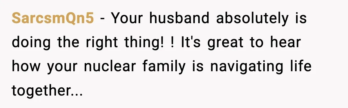 SarcsmQn5 − Your husband absolutely is doing the right thing! ! It's great to hear how your nuclear family is navigating life together...
