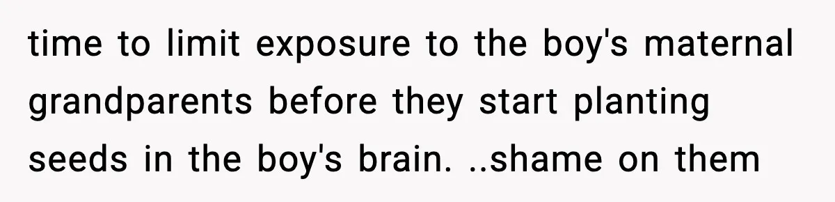 time to limit exposure to the boy's maternal grandparents before they start planting seeds in the boy's brain. ..shame on them