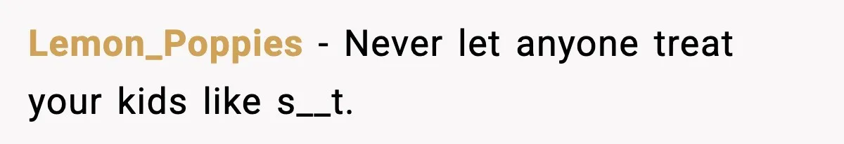 Lemon_Poppies − Never let anyone treat your kids like s__t.