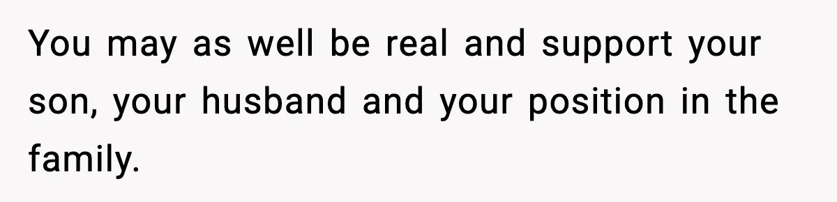 You may as well be real and support your son, your husband and your position in the family.