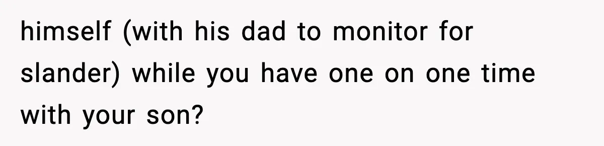himself (with his dad to monitor for slander) while you have one on one time with your son?
