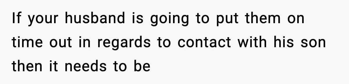 If your husband is going to put them on time out in regards to contact with his son then it needs to be