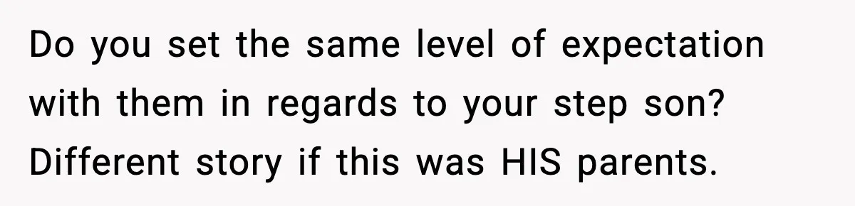 Do you set the same level of expectation with them in regards to your step son? Different story if this was HIS parents.