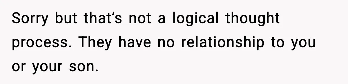 Sorry but that’s not a logical thought process. They have no relationship to you or your son.