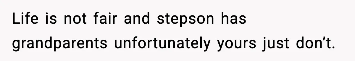 Life is not fair and stepson has grandparents unfortunately yours just don’t.