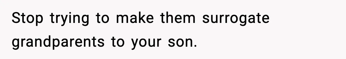 Stop trying to make them surrogate grandparents to your son.
