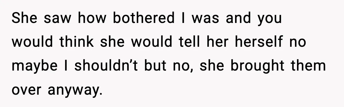 Woman Refuses To Join Birthday Dinner After Sister-In-Law Ignores One Simple Answer She saw how bothered I was and you would think she would tell her herself no maybe I shouldn’t but no, she brought them over anyway.