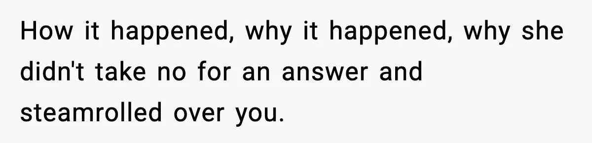 Woman Refuses To Join Birthday Dinner After Sister-In-Law Ignores One Simple Answer How it happened, why it happened, why she didn't take no for an answer and steamrolled over you.
