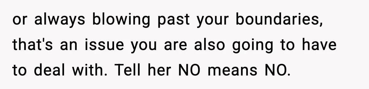 Woman Refuses To Join Birthday Dinner After Sister-In-Law Ignores One Simple Answer or always blowing past your boundaries, that's an issue you are also going to have to deal with. Tell her NO means NO.