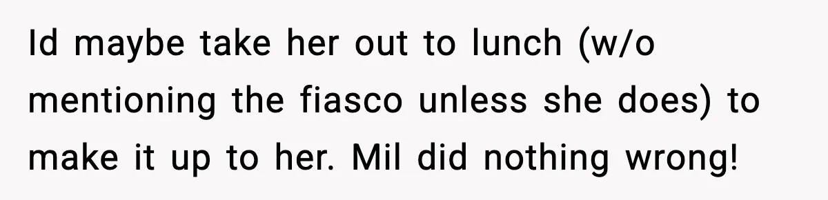 Woman Refuses To Join Birthday Dinner After Sister-In-Law Ignores One Simple Answer Id maybe take her out to lunch (w/o mentioning the fiasco unless she does) to make it up to her. Mil did nothing wrong!