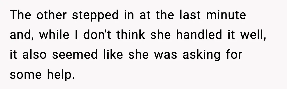 Woman Refuses To Join Birthday Dinner After Sister-In-Law Ignores One Simple Answer The other stepped in at the last minute and, while I don't think she handled it well, it also seemed like she was asking for some help.