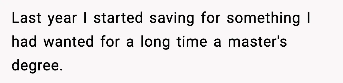 Last year I started saving for something I had wanted for a long time a master's degree.