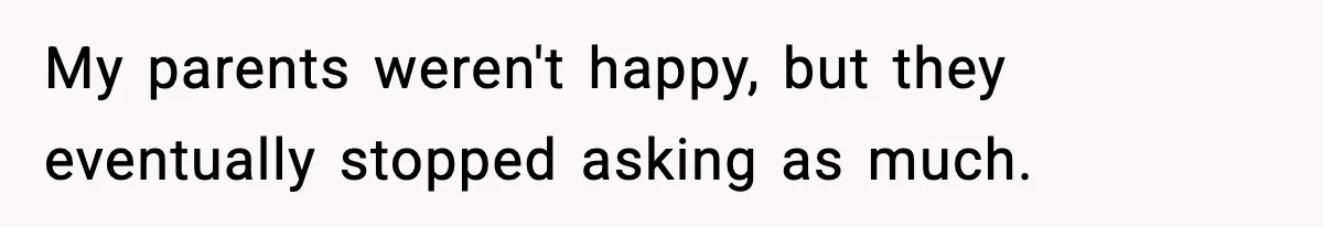 My parents weren't happy, but they eventually stopped asking as much.