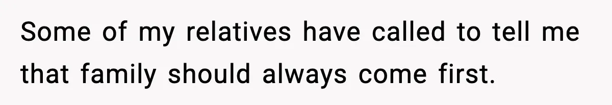 Some of my relatives have called to tell me that family should always come first.