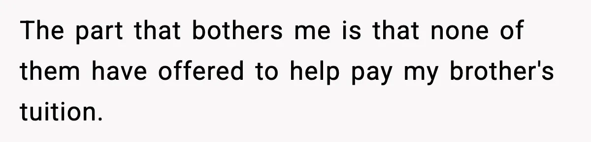 The part that bothers me is that none of them have offered to help pay my brother's tuition.