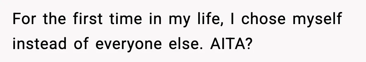 For the first time in my life, I chose myself instead of everyone else. AITA?