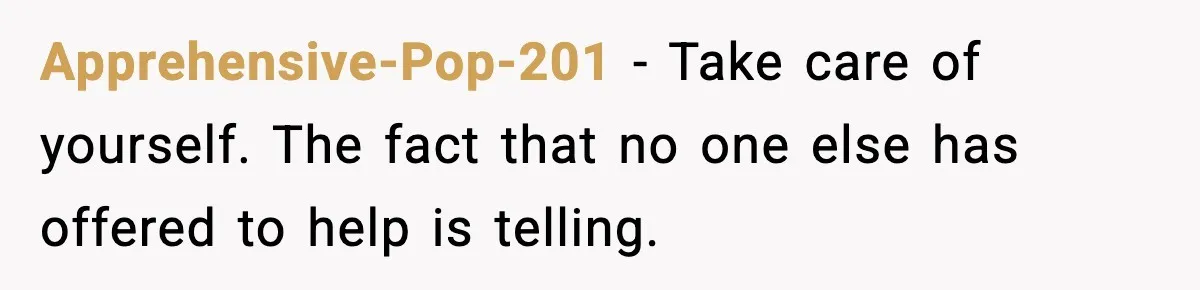 Apprehensive-Pop-201 − Take care of yourself. The fact that no one else has offered to help is telling.
