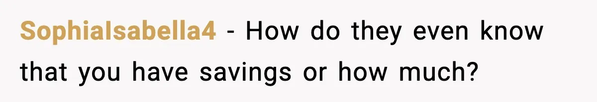 SophiaIsabella4 − How do they even know that you have savings or how much?