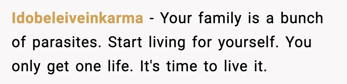 Idobeleiveinkarma − Your family is a bunch of parasites. Start living for yourself. You only get one life. It's time to live it.
