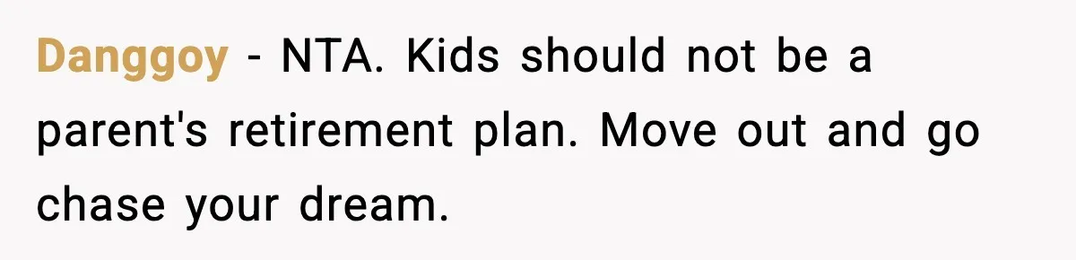 Danggoy − NTA. Kids should not be a parent's retirement plan. Move out and go chase your dream.