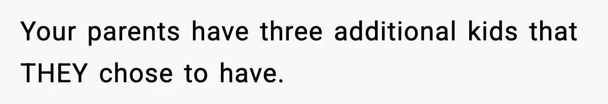 Your parents have three additional kids that THEY chose to have.