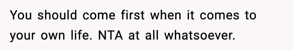 You should come first when it comes to your own life. NTA at all whatsoever.