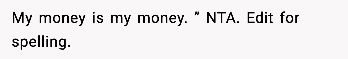 My money is my money. ” NTA. Edit for spelling.