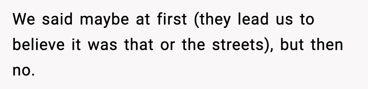 We said maybe at first (they lead us to believe it was that or the streets), but then no.