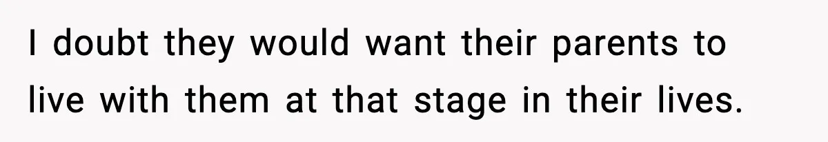 I doubt they would want their parents to live with them at that stage in their lives.