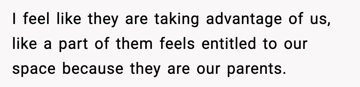 I feel like they are taking advantage of us, like a part of them feels entitled to our space because they are our parents.