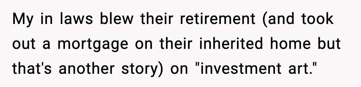 My in laws blew their retirement (and took out a mortgage on their inherited home but that's another story) on "investment art."