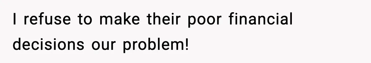 I refuse to make their poor financial decisions our problem!