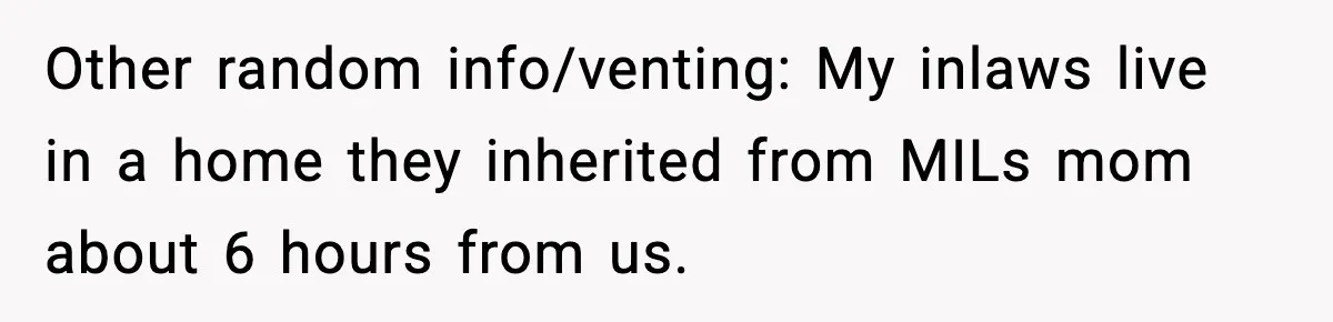 Other random info/venting: My inlaws live in a home they inherited from MILs mom about 6 hours from us.