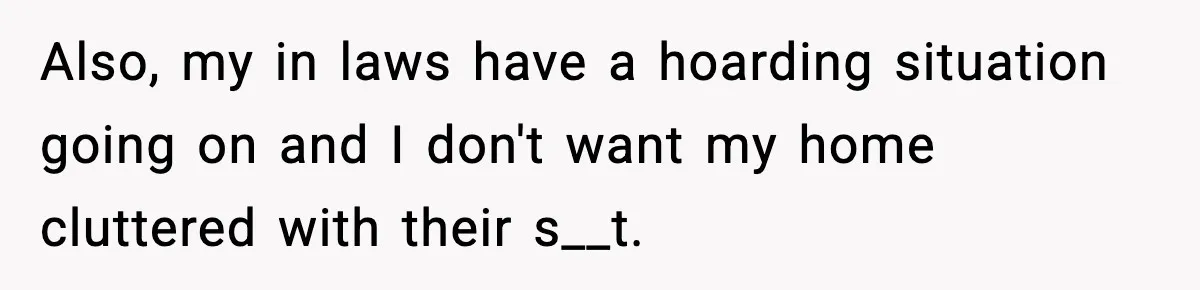 Also, my in laws have a hoarding situation going on and I don't want my home cluttered with their s__t.