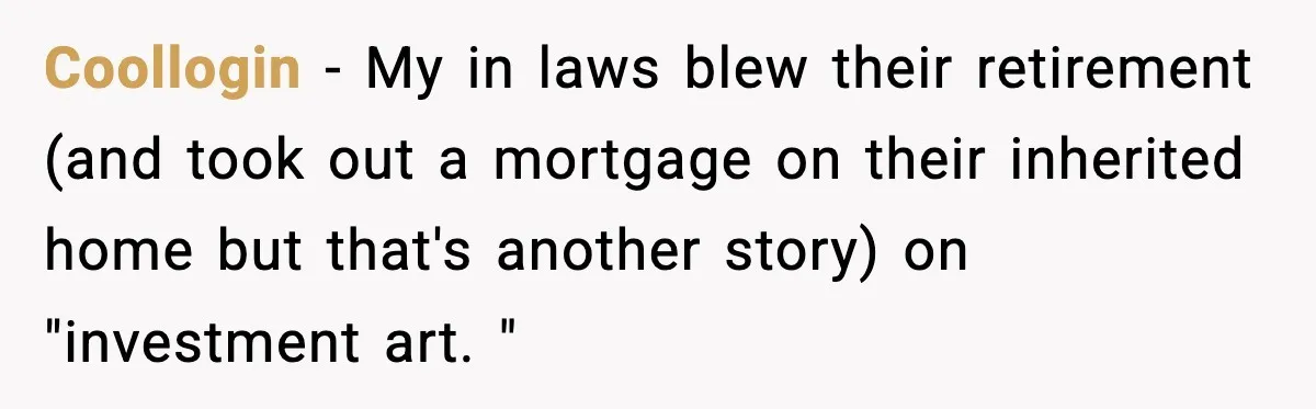 Coollogin − My in laws blew their retirement (and took out a mortgage on their inherited home but that's another story) on "investment art. "