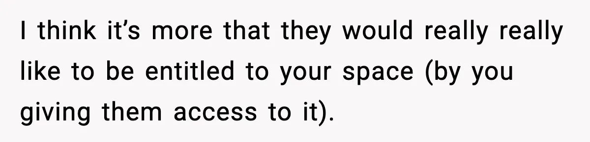 I think it’s more that they would really really like to be entitled to your space (by you giving them access to it).
