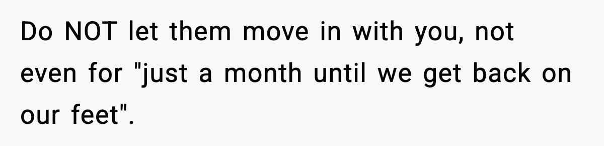 Do NOT let them move in with you, not even for "just a month until we get back on our feet".