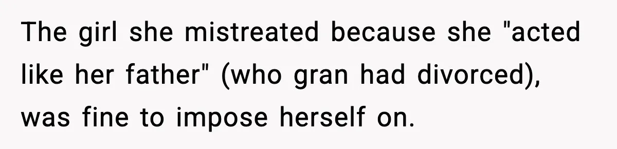 The girl she mistreated because she "acted like her father" (who gran had divorced), was fine to impose herself on.