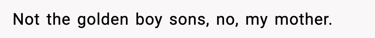Not the golden boy sons, no, my mother.