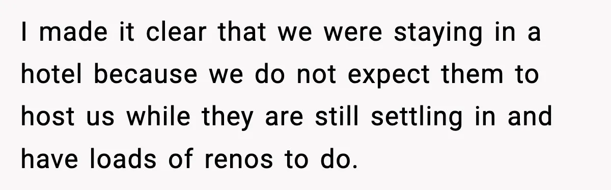 I made it clear that we were staying in a hotel because we do not expect them to host us while they are still settling in and have loads of...