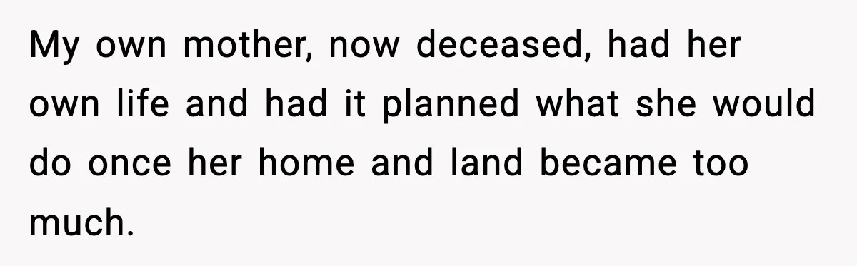 My own mother, now deceased, had her own life and had it planned what she would do once her home and land became too much.