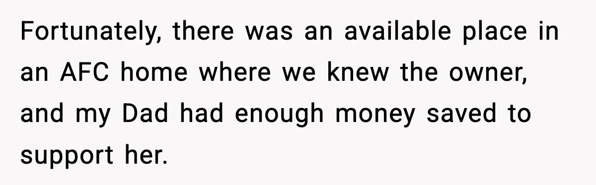 Fortunately, there was an available place in an AFC home where we knew the owner, and my Dad had enough money saved to support her.