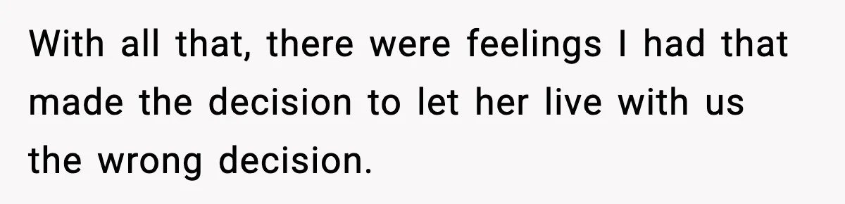 With all that, there were feelings I had that made the decision to let her live with us the wrong decision.