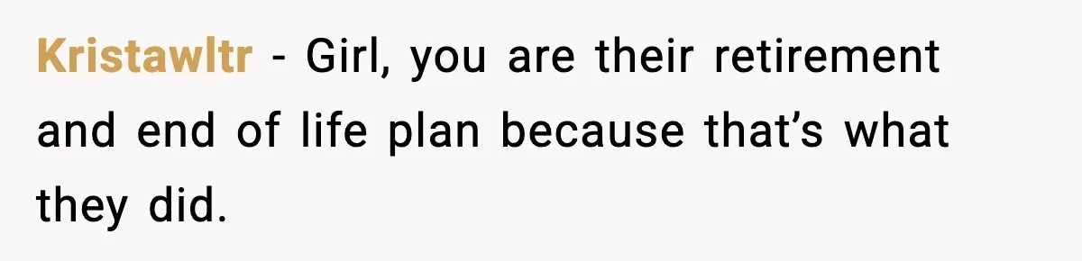 Kristawltr − Girl, you are their retirement and end of life plan because that’s what they did.