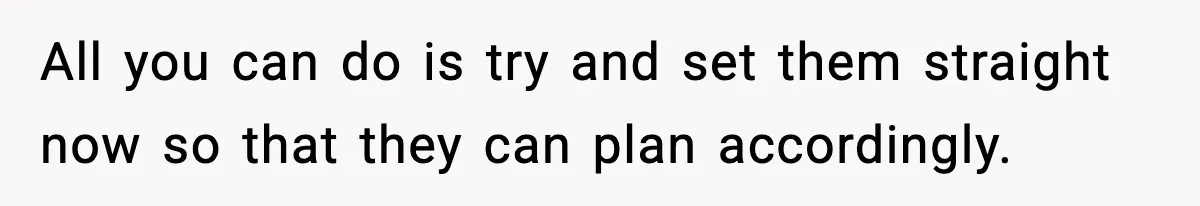 All you can do is try and set them straight now so that they can plan accordingly.