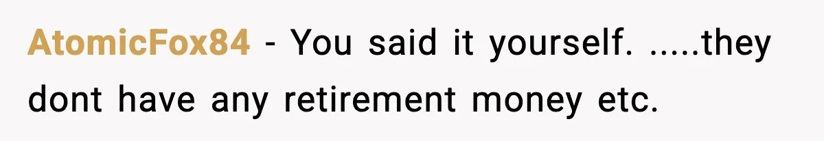 AtomicFox84 − You said it yourself. .....they dont have any retirement money etc.