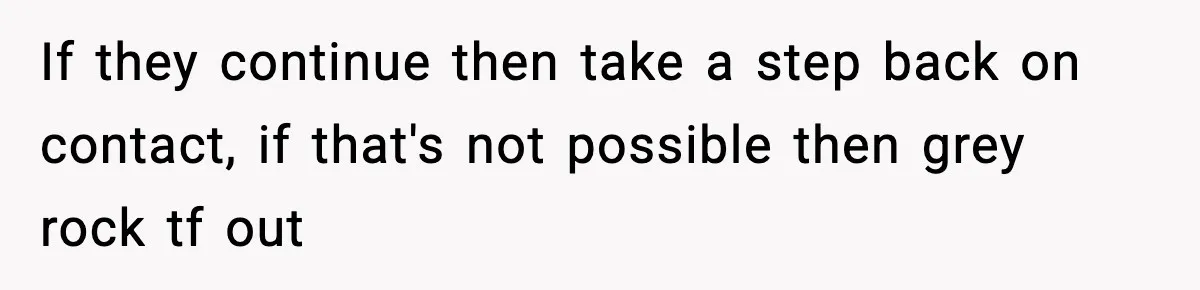 If they continue then take a step back on contact, if that's not possible then grey rock tf out