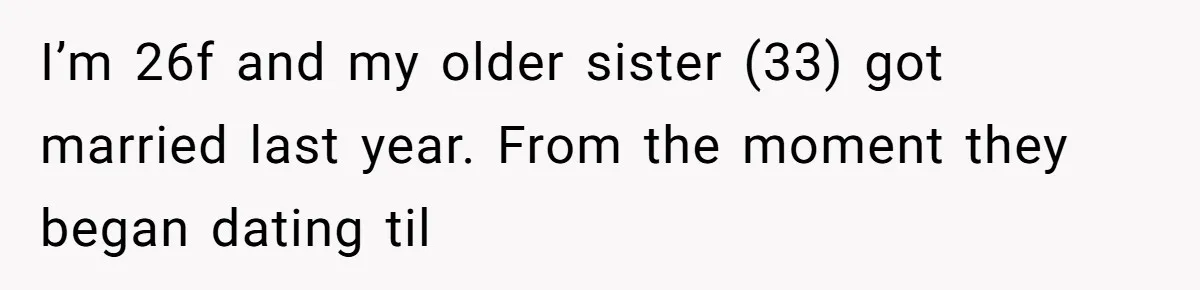 Man Bullies His Sister-in-Law for Years, Then Can’t Believe She Walks Out of the Family Trip I’m 26f and my older sister (33) got married last year. From the moment they began dating til